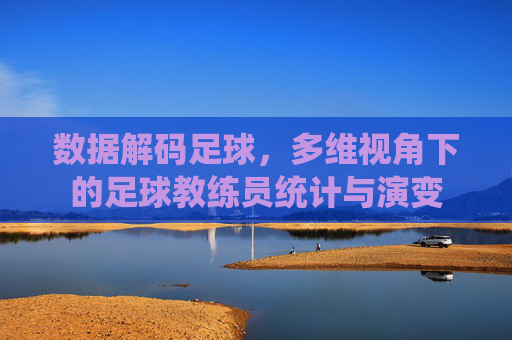 数据解码足球，多维视角下的足球教练员统计与演变