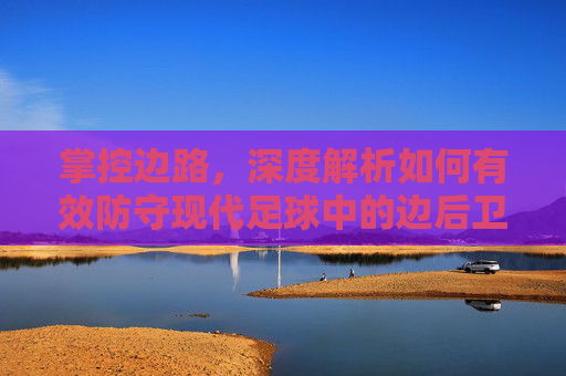 掌控边路，深度解析如何有效防守现代足球中的边后卫