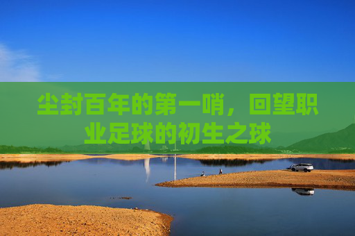 尘封百年的第一哨，回望职业足球的初生之球