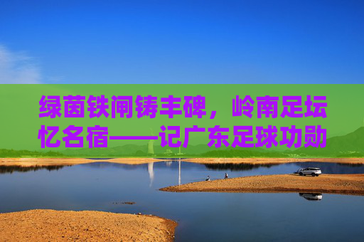 绿茵铁闸铸丰碑，岭南足坛忆名宿——记广东足球功勋梁珊成