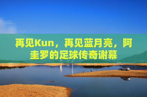 再见Kun,再见蓝月亮,阿圭罗的足球传奇谢幕
