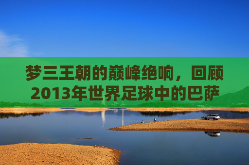 梦三王朝的巅峰绝响,回顾2013年世界足球中的巴萨