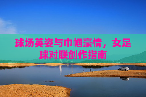 球场英姿与巾帼豪情,女足球对联创作指南