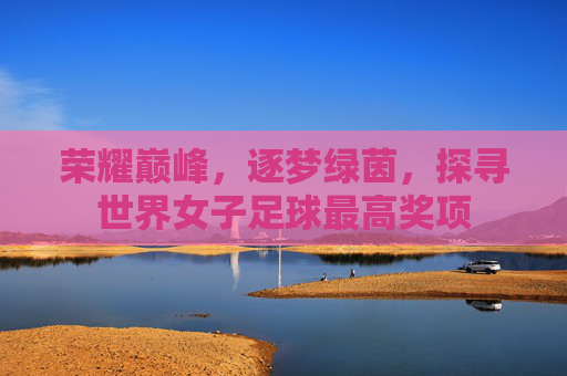 荣耀巅峰,逐梦绿茵,探寻世界女子足球最高奖项