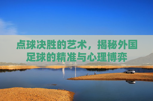 点球决胜的艺术,揭秘外国足球的精准与心理博弈