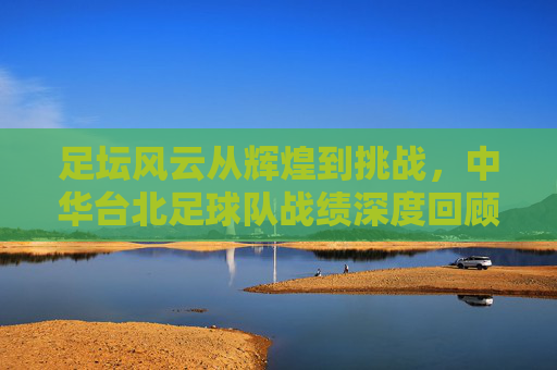 足坛风云从辉煌到挑战,中华台北足球队战绩深度回顾与展望