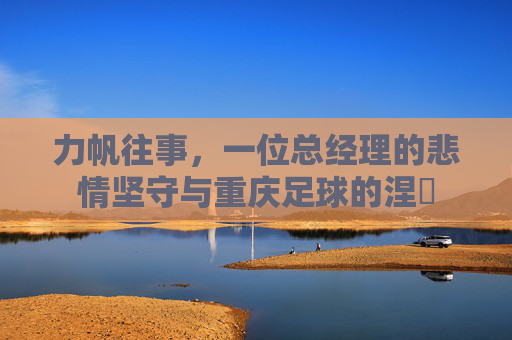 力帆往事，一位总经理的悲情坚守与重庆足球的涅槃