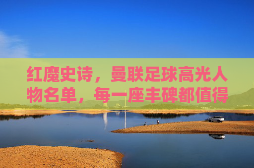 红魔史诗,曼联足球高光人物名单,每一座丰碑都值得铭记