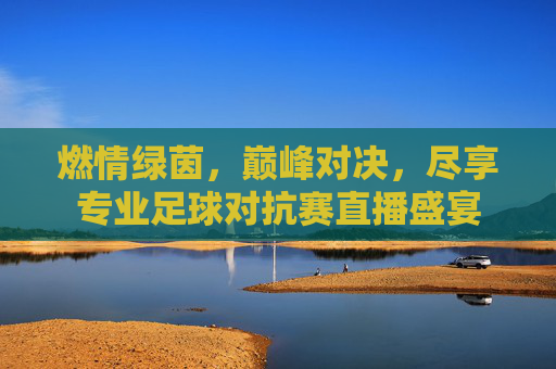 燃情绿茵,巅峰对决,尽享专业足球对抗赛直播盛宴