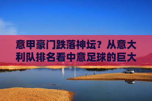 意甲豪门跌落神坛？从意大利队排名看中意足球的巨大鸿沟