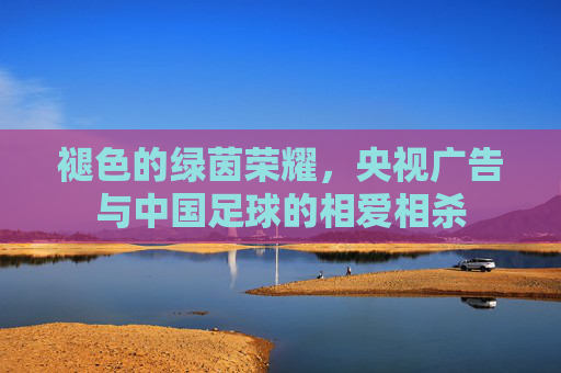 褪色的绿茵荣耀,央视广告与中国足球的相爱相杀
