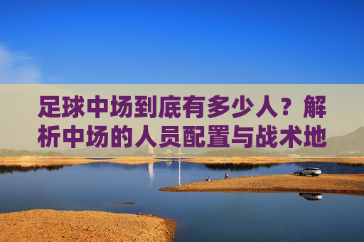 足球中场到底有多少人？解析中场的人员配置与战术地位