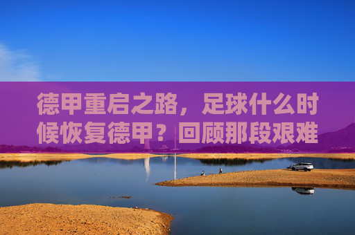 德甲重启之路,足球什么时候恢复德甲?回顾那段艰难的回归时光