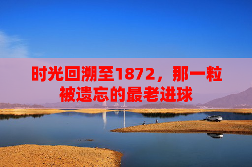 时光回溯至1872,那一粒被遗忘的最老进球