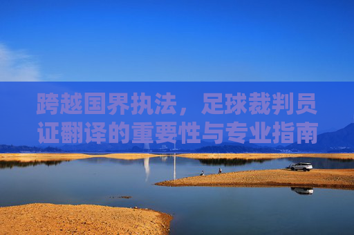 跨越国界执法，足球裁判员证翻译的重要性与专业指南
