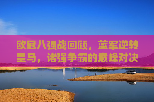 欧冠八强战回顾,蓝军逆转皇马,诸强争霸的巅峰对决