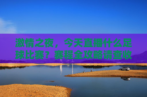激情之夜,今天直播什么足球比赛?赛程全攻略请查收!