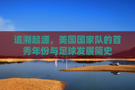 追溯起源,美国国家队的首秀年份与足球发展简史