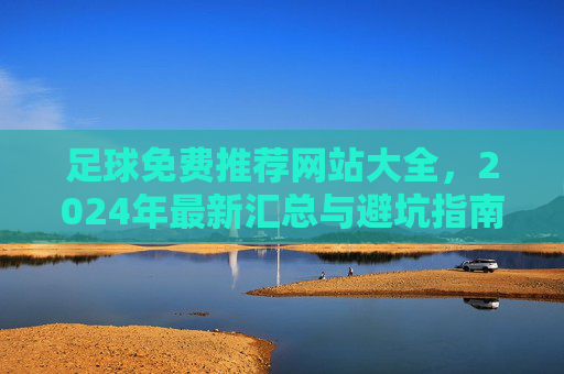足球免费推荐网站大全,2024年最新汇总与避坑指南