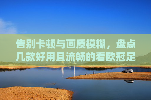 告别卡顿与画质模糊,盘点几款好用且流畅的看欧冠足球的app