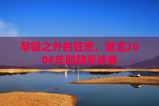 琴键之外的狂想,重温2006年朗朗足球赛