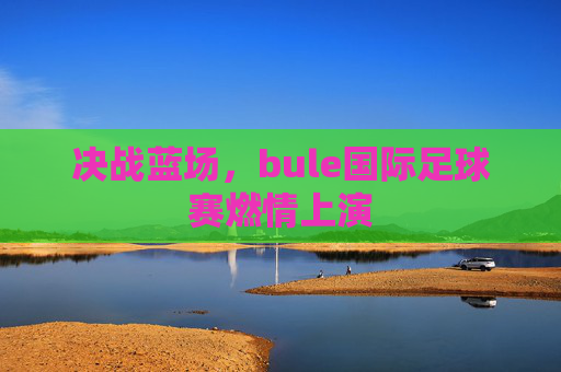 决战蓝场，bule国际足球赛燃情上演