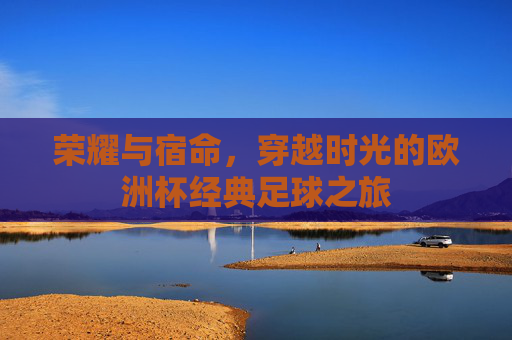 荣耀与宿命,穿越时光的欧洲杯经典足球之旅