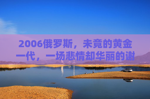 2006俄罗斯,未竟的黄金一代,一场悲情却华丽的谢幕