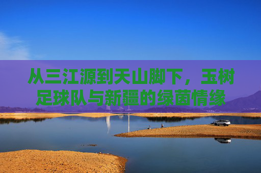 从三江源到天山脚下,玉树足球队与新疆的绿茵情缘