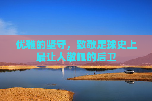 优雅的坚守,致敬足球史上最让人敬佩的后卫