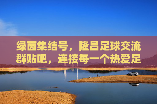 绿茵集结号,隆昌足球交流群贴吧,连接每一个热爱足球的你