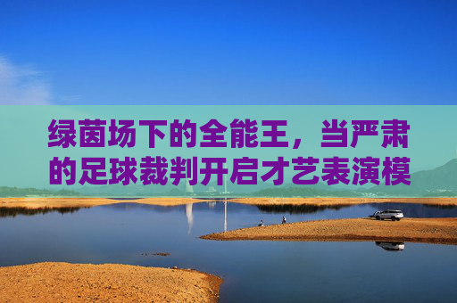 绿茵场下的全能王,当严肃的足球裁判开启才艺表演模式