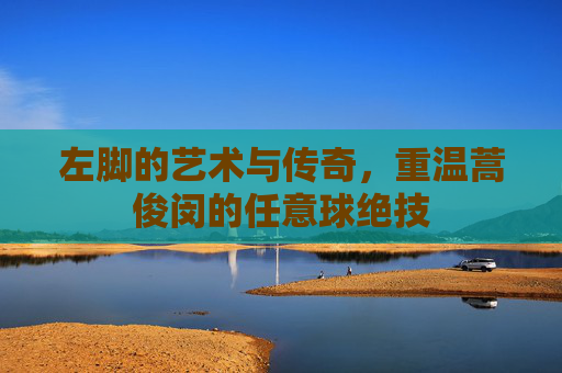 左脚的艺术与传奇,重温蒿俊闵的任意球绝技