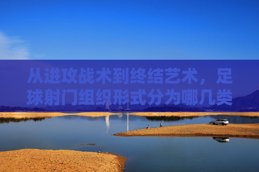 从进攻战术到终结艺术,足球射门组织形式分为哪几类?