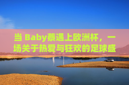 当 Baby蔡遇上欧洲杯，一场关于热爱与狂欢的足球盛宴