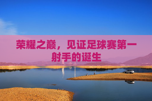 荣耀之巅，见证足球赛第一射手的诞生