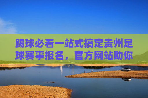 踢球必看一站式搞定贵州足球赛事报名,官方网站助你上场!