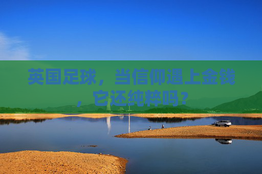 英国足球,当信仰遇上金钱,它还纯粹吗?
