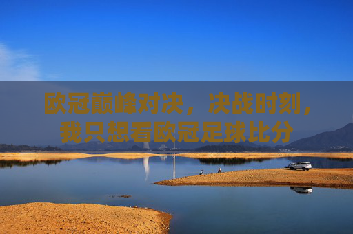 欧冠巅峰对决,决战时刻,我只想看欧冠足球比分