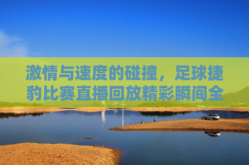 激情与速度的碰撞,足球捷豹比赛直播回放精彩瞬间全回顾