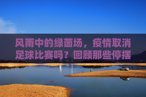 风雨中的绿茵场,疫情取消足球比赛吗?回顾那些停摆与重启的时刻