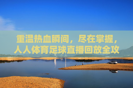 重温热血瞬间,尽在掌握,人人体育足球直播回放全攻略