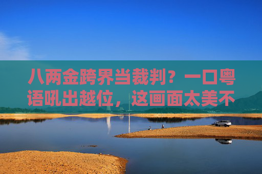 八两金跨界当裁判?一口粤语吼出越位,这画面太美不敢看