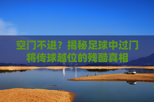 空门不进?揭秘足球中过门将传球越位的残酷真相