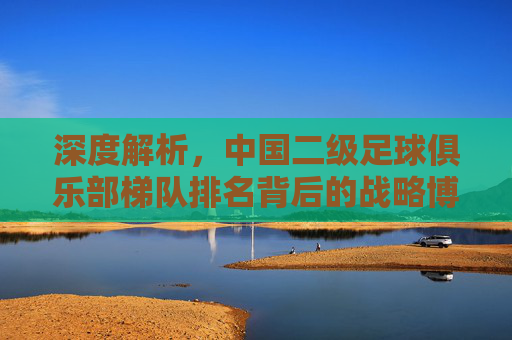 深度解析，中国二级足球俱乐部梯队排名背后的战略博弈与未来希望