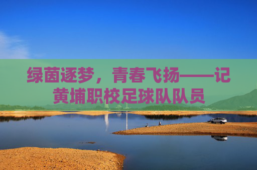 绿茵逐梦，青春飞扬——记黄埔职校足球队队员