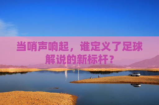 当哨声响起，谁定义了足球解说的新标杆？