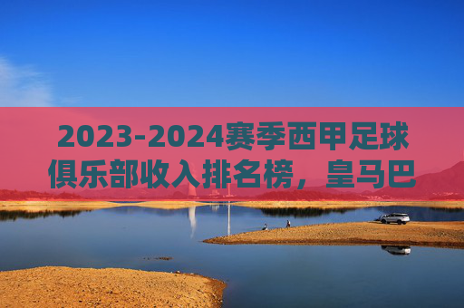 2023-2024赛季西甲足球俱乐部收入排名榜，皇马巴萨霸榜，马竞紧随其后