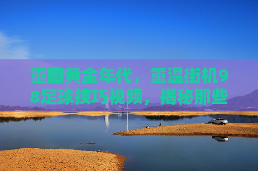 重回黄金年代，重温街机98足球技巧视频，揭秘那些让我们疯狂的必杀技