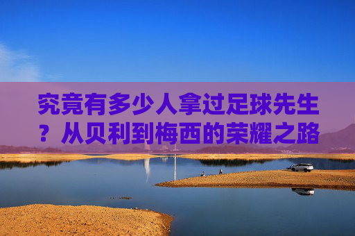 究竟有多少人拿过足球先生？从贝利到梅西的荣耀之路